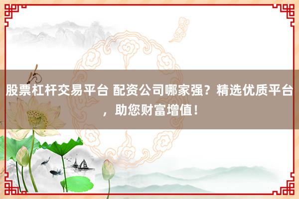 股票杠杆交易平台 配资公司哪家强？精选优质平台，助您财富增值！