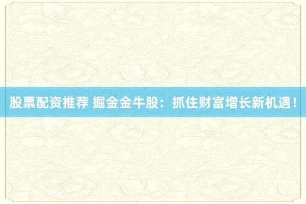 股票配资推荐 掘金金牛股：抓住财富增长新机遇！
