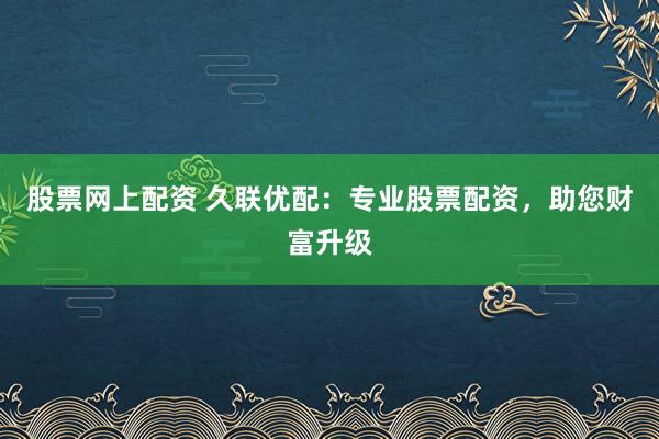 股票网上配资 久联优配：专业股票配资，助您财富升级