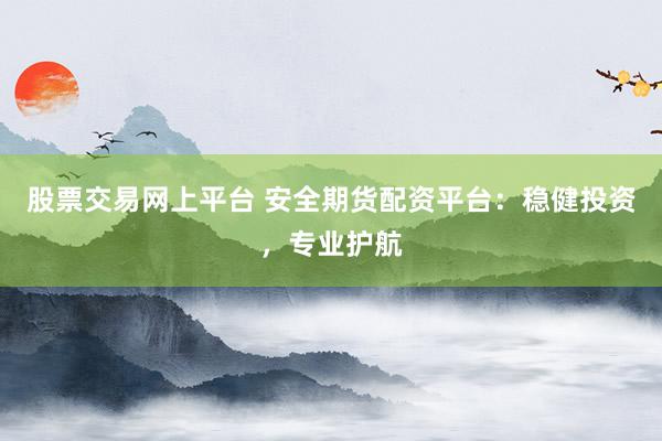股票交易网上平台 安全期货配资平台：稳健投资，专业护航