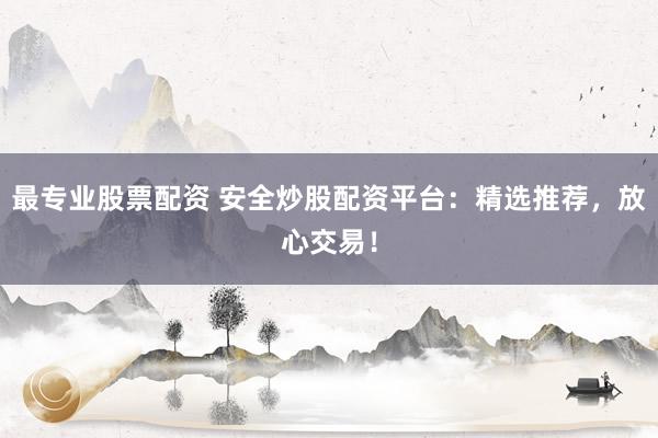 最专业股票配资 安全炒股配资平台：精选推荐，放心交易！
