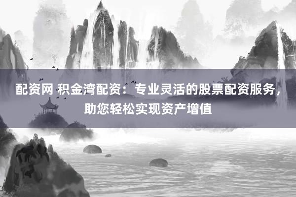 配资网 积金湾配资：专业灵活的股票配资服务，助您轻松实现资产增值