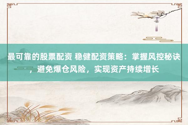 最可靠的股票配资 稳健配资策略：掌握风控秘诀，避免爆仓风险，实现资产持续增长