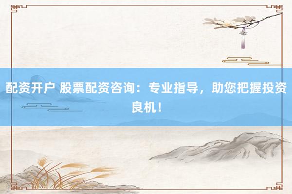 配资开户 股票配资咨询：专业指导，助您把握投资良机！