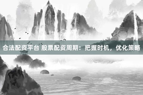 合法配资平台 股票配资周期：把握时机，优化策略