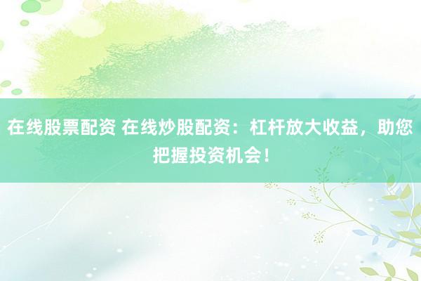 在线股票配资 在线炒股配资：杠杆放大收益，助您把握投资机会！