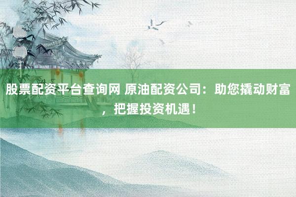 股票配资平台查询网 原油配资公司：助您撬动财富，把握投资机遇！