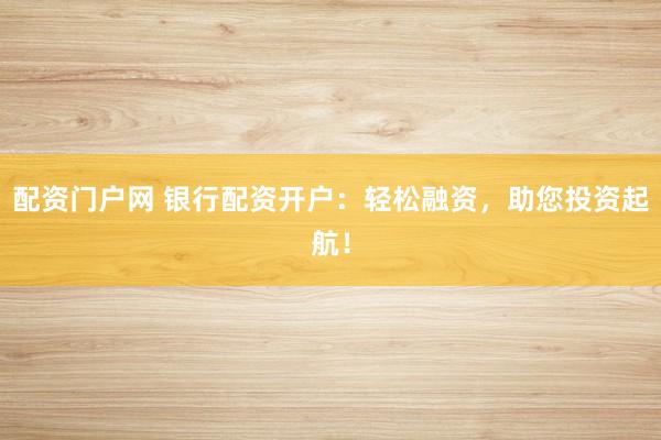 配资门户网 银行配资开户：轻松融资，助您投资起航！