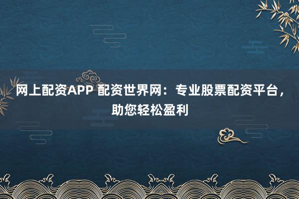 网上配资APP 配资世界网：专业股票配资平台，助您轻松盈利