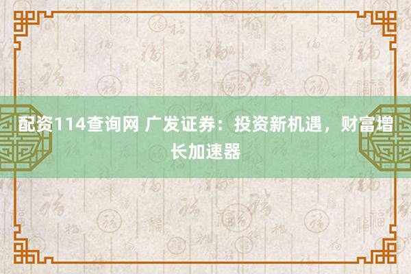 配资114查询网 广发证券：投资新机遇，财富增长加速器
