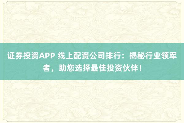 证券投资APP 线上配资公司排行：揭秘行业领军者，助您选择最佳投资伙伴！