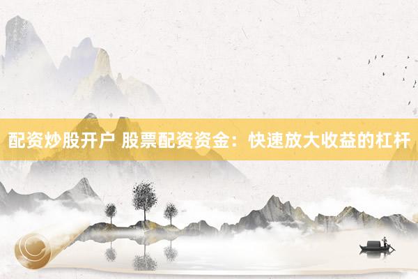 配资炒股开户 股票配资资金：快速放大收益的杠杆