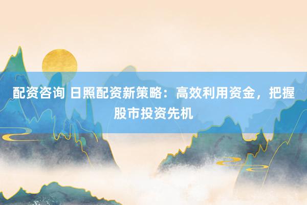 配资咨询 日照配资新策略：高效利用资金，把握股市投资先机