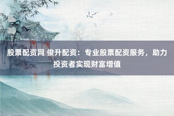 股票配资网 俊升配资：专业股票配资服务，助力投资者实现财富增值