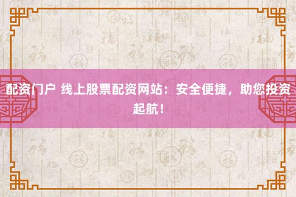配资门户 线上股票配资网站：安全便捷，助您投资起航！