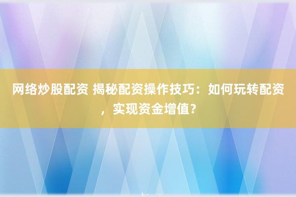 网络炒股配资 揭秘配资操作技巧：如何玩转配资，实现资金增值？
