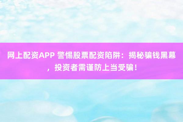 网上配资APP 警惕股票配资陷阱：揭秘骗钱黑幕，投资者需谨防上当受骗！