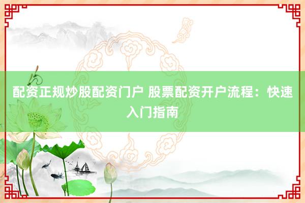 配资正规炒股配资门户 股票配资开户流程：快速入门指南