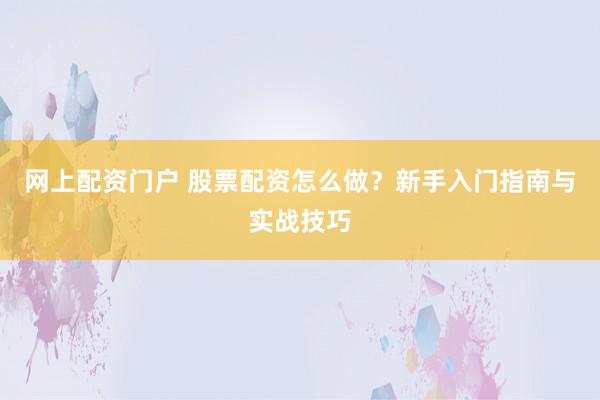 网上配资门户 股票配资怎么做？新手入门指南与实战技巧