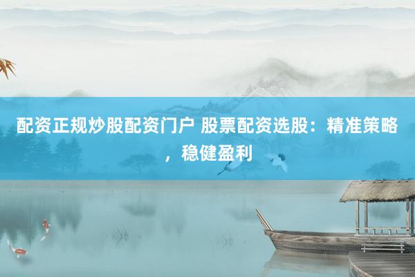 配资正规炒股配资门户 股票配资选股：精准策略，稳健盈利