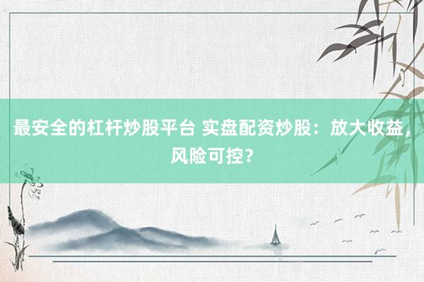 最安全的杠杆炒股平台 实盘配资炒股：放大收益，风险可控？