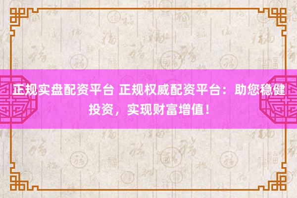正规实盘配资平台 正规权威配资平台：助您稳健投资，实现财富增值！