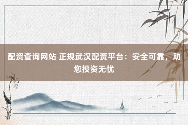 配资查询网站 正规武汉配资平台：安全可靠，助您投资无忧