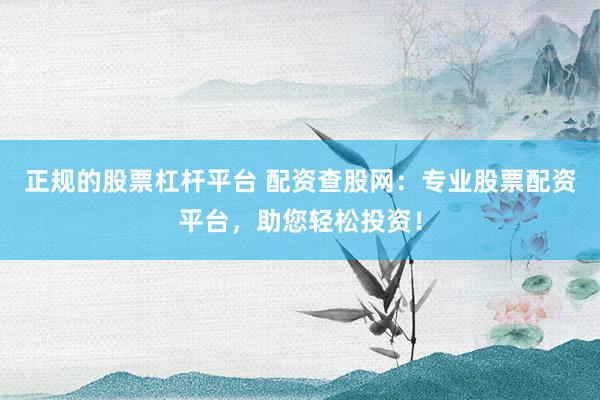 正规的股票杠杆平台 配资查股网：专业股票配资平台，助您轻松投资！