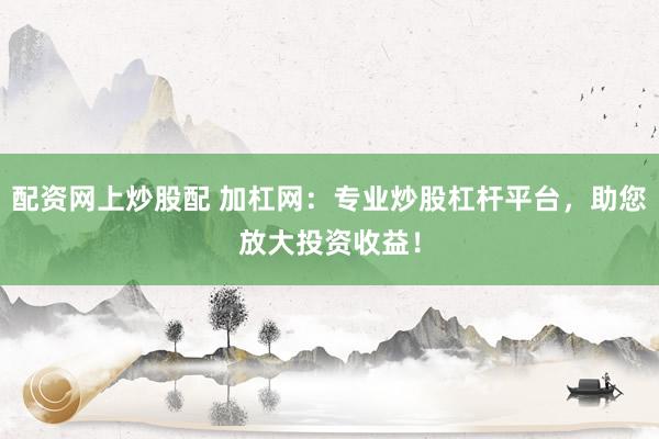 配资网上炒股配 加杠网：专业炒股杠杆平台，助您放大投资收益！