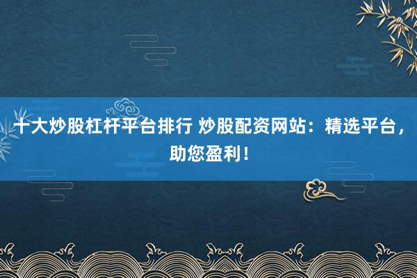 十大炒股杠杆平台排行 炒股配资网站：精选平台，助您盈利！