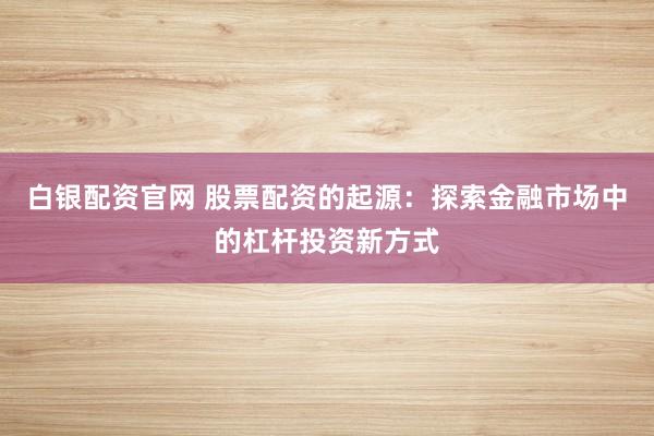 白银配资官网 股票配资的起源：探索金融市场中的杠杆投资新方式