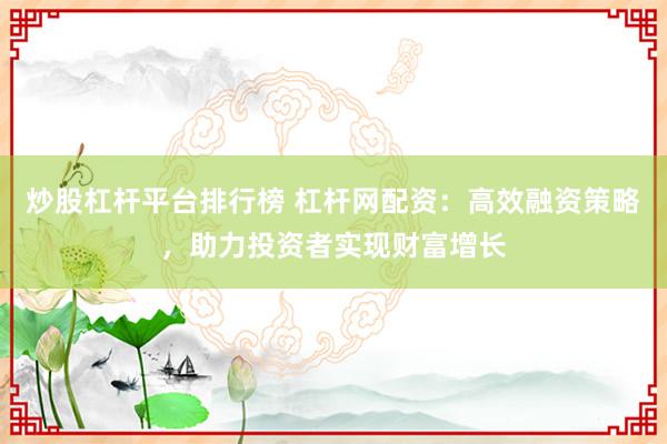 炒股杠杆平台排行榜 杠杆网配资：高效融资策略，助力投资者实现财富增长