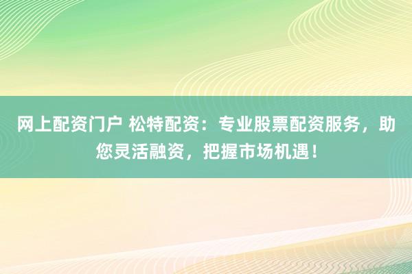 网上配资门户 松特配资：专业股票配资服务，助您灵活融资，把握市场机遇！