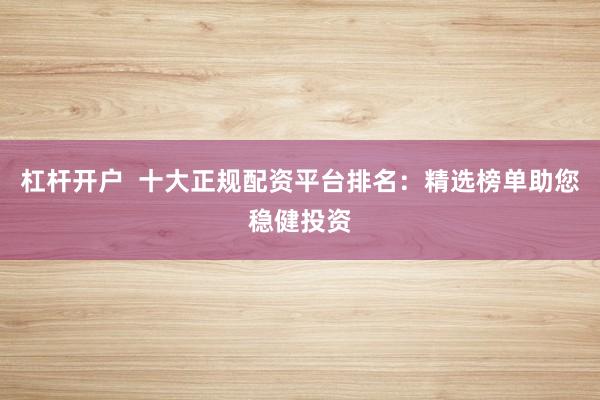 杠杆开户  十大正规配资平台排名：精选榜单助您稳健投资