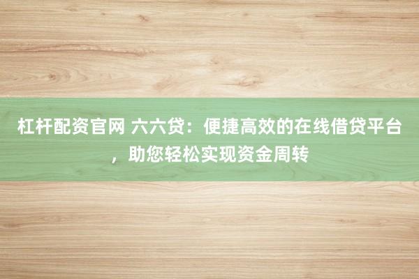 杠杆配资官网 六六贷：便捷高效的在线借贷平台，助您轻松实现资金周转