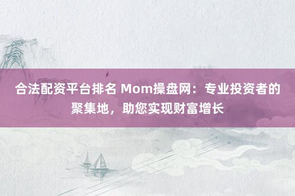 合法配资平台排名 Mom操盘网：专业投资者的聚集地，助您实现财富增长