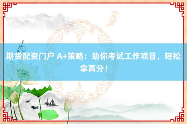 期货配资门户 A+策略：助你考试工作项目，轻松拿高分！