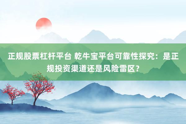 正规股票杠杆平台 乾牛宝平台可靠性探究：是正规投资渠道还是风险雷区？