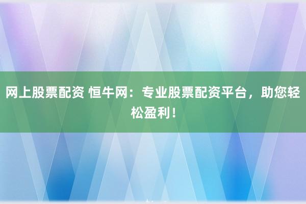 网上股票配资 恒牛网：专业股票配资平台，助您轻松盈利！