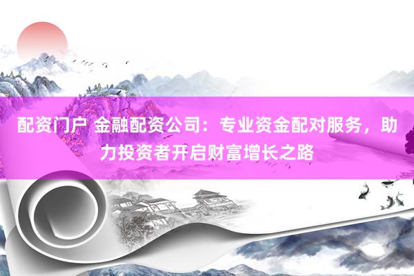 配资门户 金融配资公司：专业资金配对服务，助力投资者开启财富增长之路