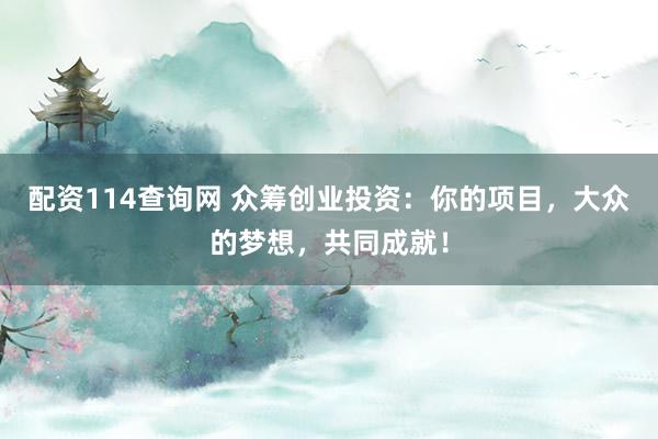 配资114查询网 众筹创业投资：你的项目，大众的梦想，共同成就！