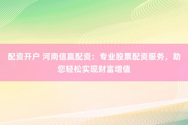 配资开户 河南信赢配资：专业股票配资服务，助您轻松实现财富增值