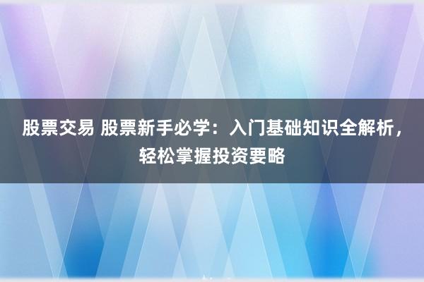 股票交易 股票新手必学：入门基础知识全解析，轻松掌握投资要略