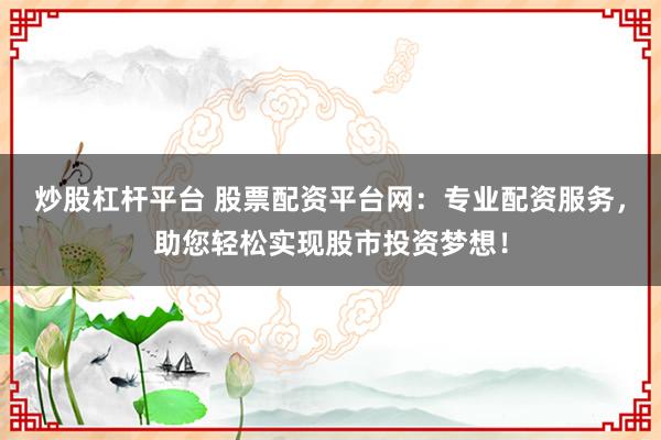 炒股杠杆平台 股票配资平台网：专业配资服务，助您轻松实现股市投资梦想！
