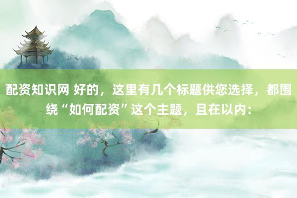 配资知识网 好的，这里有几个标题供您选择，都围绕“如何配资”这个主题，且在以内：
