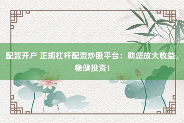配资开户 正规杠杆配资炒股平台：助您放大收益，稳健投资！