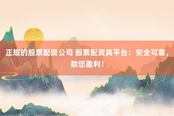 正规的股票配资公司 股票配资真平台：安全可靠，助您盈利！