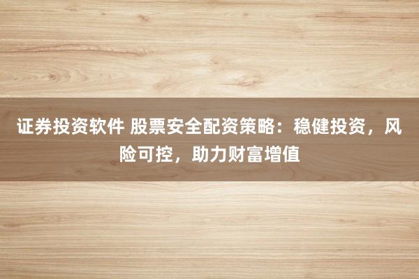 证券投资软件 股票安全配资策略：稳健投资，风险可控，助力财富增值