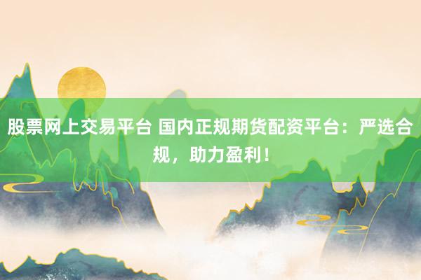 股票网上交易平台 国内正规期货配资平台：严选合规，助力盈利！