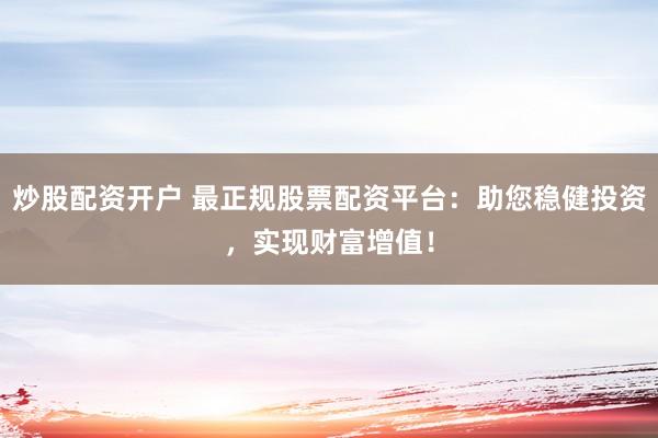 炒股配资开户 最正规股票配资平台：助您稳健投资，实现财富增值！